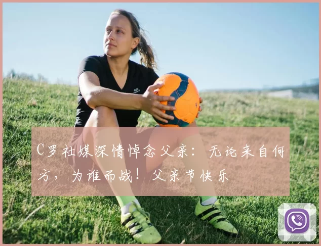 C罗社媒深情悼念父亲：无论来自何方，为谁而战！父亲节快乐️