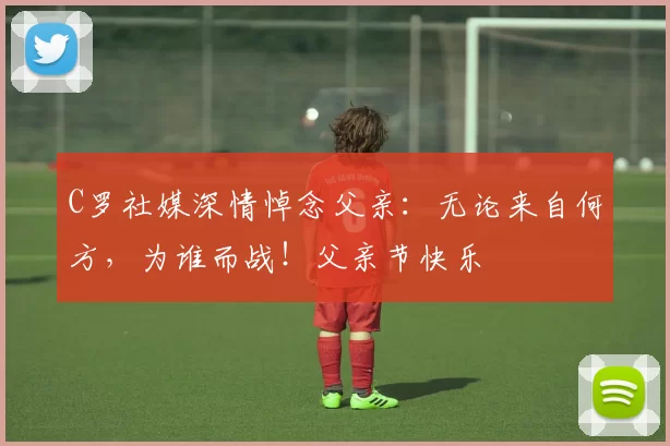 C罗社媒深情悼念父亲：无论来自何方，为谁而战！父亲节快乐️