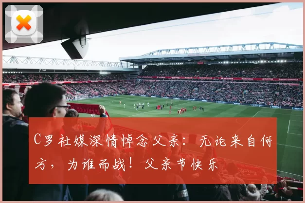 C罗社媒深情悼念父亲：无论来自何方，为谁而战！父亲节快乐️