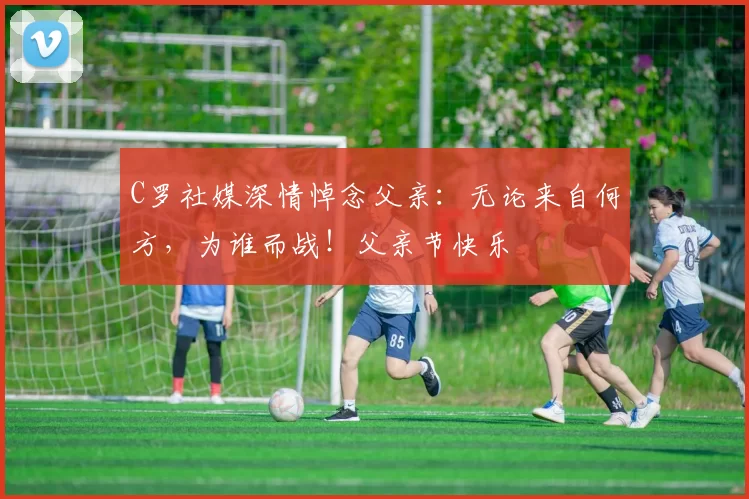 C罗社媒深情悼念父亲：无论来自何方，为谁而战！父亲节快乐️