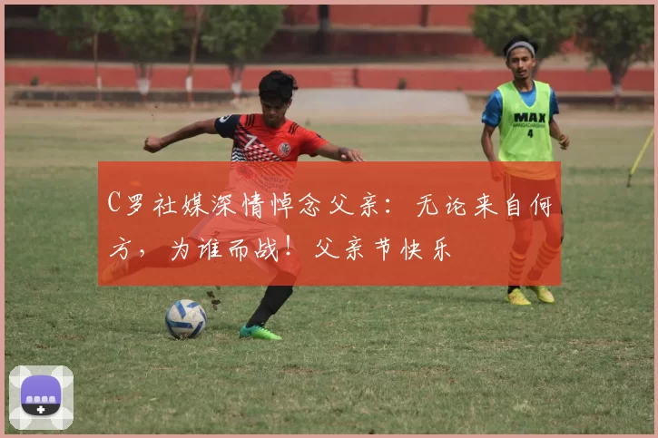 C罗社媒深情悼念父亲:无论来自何方,为谁而战!父亲节快乐️