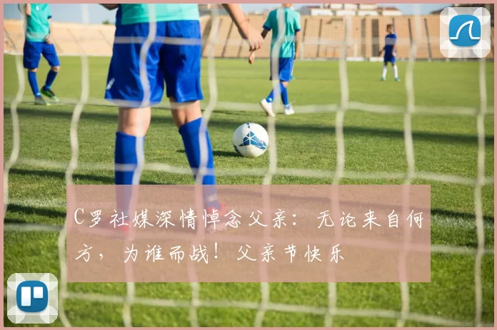 C罗社媒深情悼念父亲：无论来自何方，为谁而战！父亲节快乐️