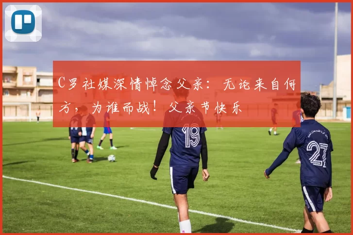 C罗社媒深情悼念父亲：无论来自何方，为谁而战！父亲节快乐️