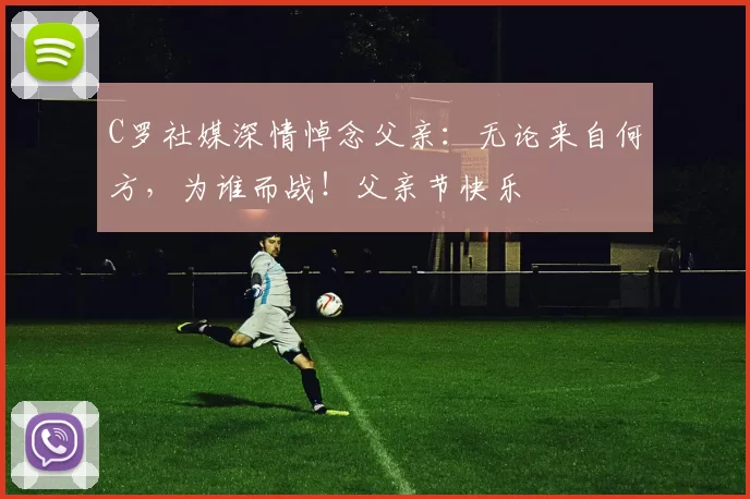 C罗社媒深情悼念父亲：无论来自何方，为谁而战！父亲节快乐️