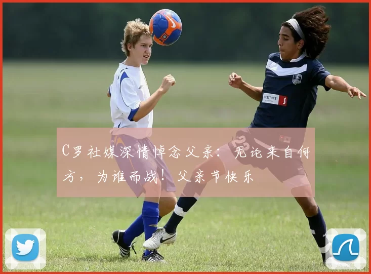 C罗社媒深情悼念父亲：无论来自何方，为谁而战！父亲节快乐️