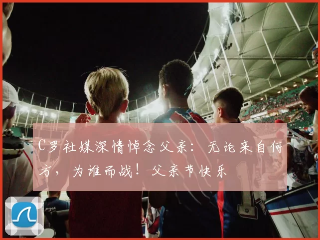 C罗社媒深情悼念父亲：无论来自何方，为谁而战！父亲节快乐️