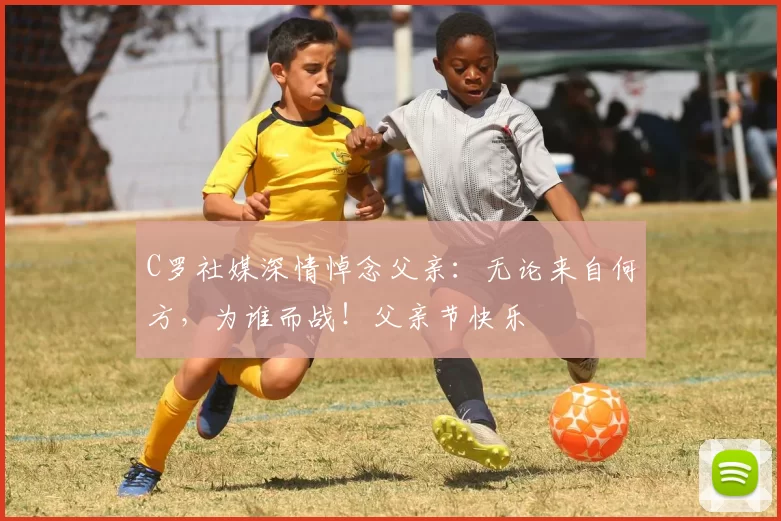 C罗社媒深情悼念父亲:无论来自何方,为谁而战!父亲节快乐️