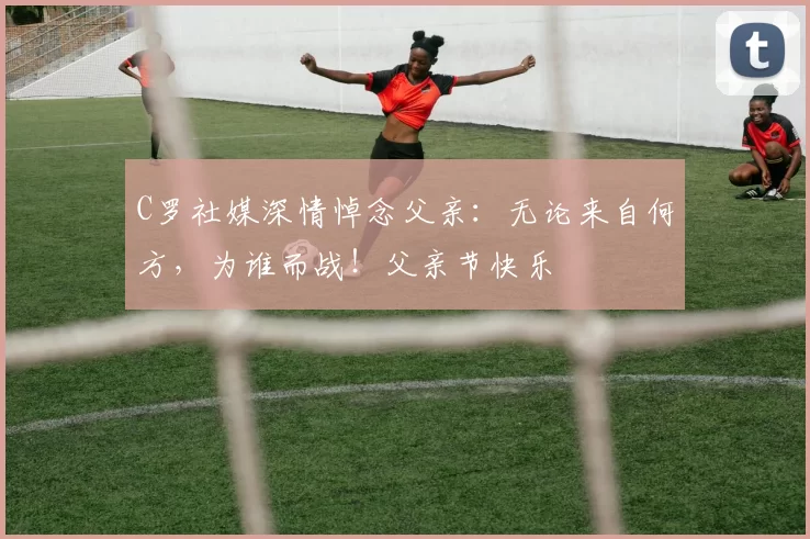 C罗社媒深情悼念父亲：无论来自何方，为谁而战！父亲节快乐️