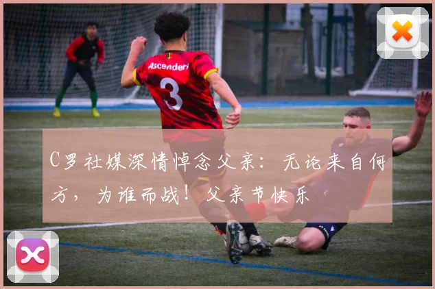 C罗社媒深情悼念父亲：无论来自何方，为谁而战！父亲节快乐️