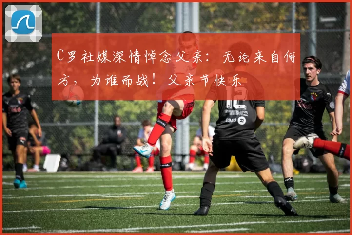 C罗社媒深情悼念父亲：无论来自何方，为谁而战！父亲节快乐️