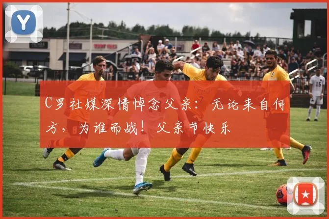 C罗社媒深情悼念父亲：无论来自何方，为谁而战！父亲节快乐️