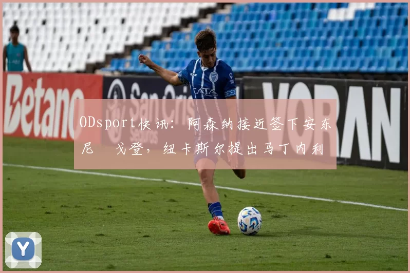 ODsport快讯:阿森纳接近签下安东尼・戈登,纽卡斯尔提出马丁内利交换条件_交易_球员_谈判