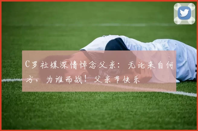 C罗社媒深情悼念父亲：无论来自何方，为谁而战！父亲节快乐️