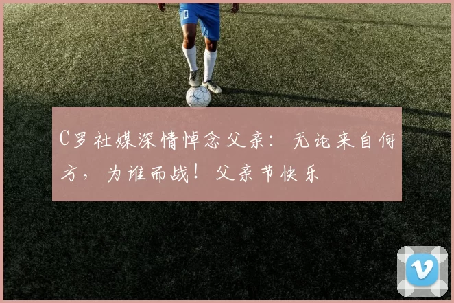 C罗社媒深情悼念父亲:无论来自何方,为谁而战!父亲节快乐️