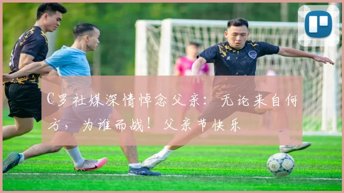 C罗社媒深情悼念父亲:无论来自何方,为谁而战!父亲节快乐️