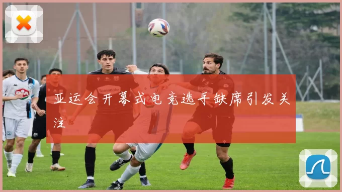 亚运会开幕式电竞选手缺席引发关注