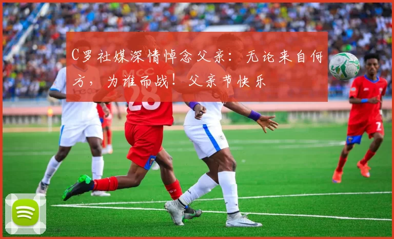 C罗社媒深情悼念父亲：无论来自何方，为谁而战！父亲节快乐️