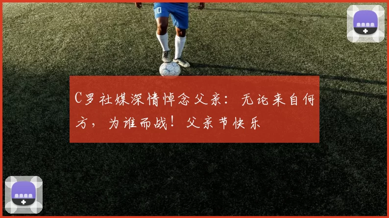 C罗社媒深情悼念父亲：无论来自何方，为谁而战！父亲节快乐️