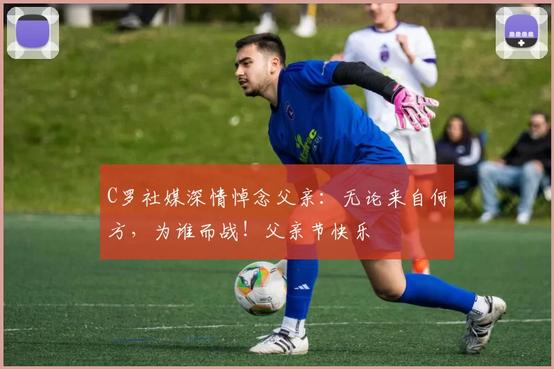 C罗社媒深情悼念父亲：无论来自何方，为谁而战！父亲节快乐️