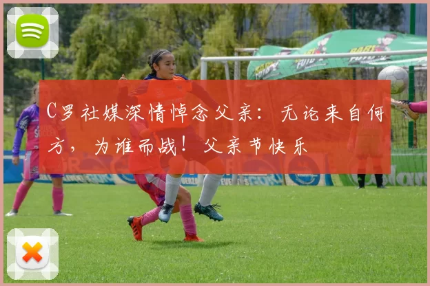 C罗社媒深情悼念父亲:无论来自何方,为谁而战!父亲节快乐️