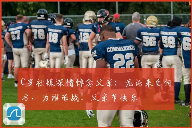 C罗社媒深情悼念父亲：无论来自何方，为谁而战！父亲节快乐️