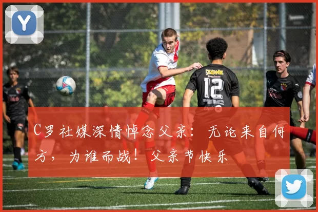 C罗社媒深情悼念父亲：无论来自何方，为谁而战！父亲节快乐️