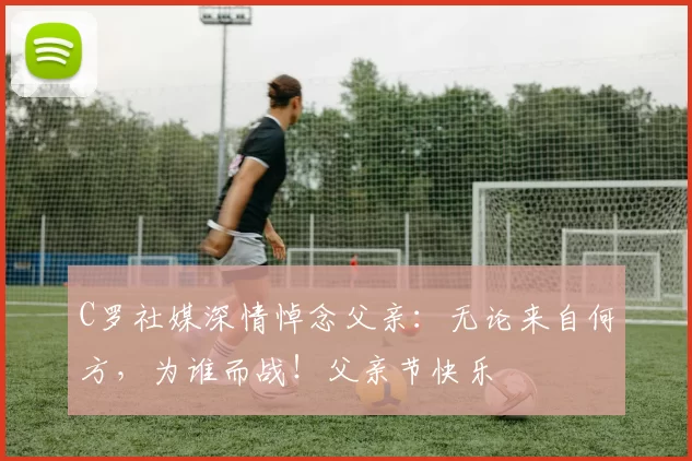 C罗社媒深情悼念父亲:无论来自何方,为谁而战!父亲节快乐️