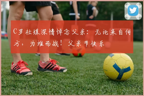 C罗社媒深情悼念父亲：无论来自何方，为谁而战！父亲节快乐️