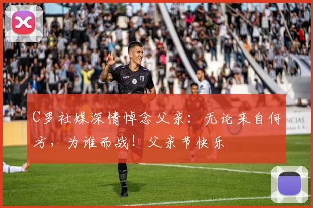 C罗社媒深情悼念父亲：无论来自何方，为谁而战！父亲节快乐️