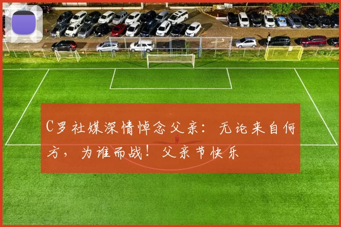 C罗社媒深情悼念父亲：无论来自何方，为谁而战！父亲节快乐️