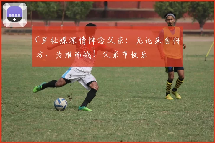 C罗社媒深情悼念父亲：无论来自何方，为谁而战！父亲节快乐️