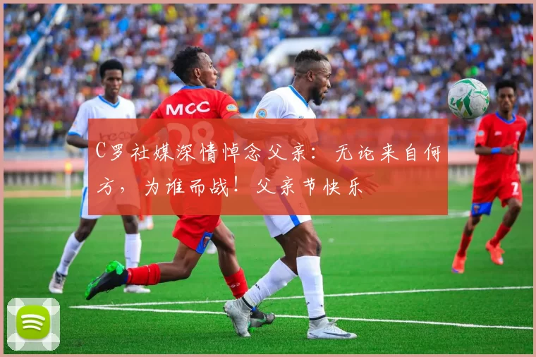 C罗社媒深情悼念父亲：无论来自何方，为谁而战！父亲节快乐️