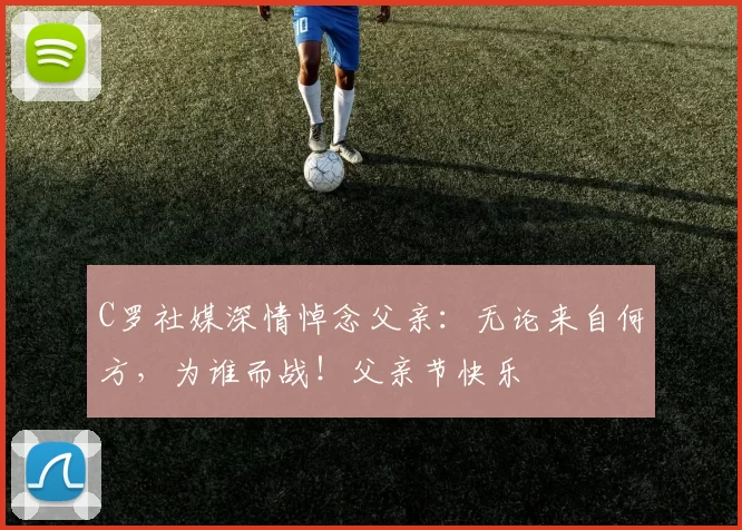 C罗社媒深情悼念父亲：无论来自何方，为谁而战！父亲节快乐️