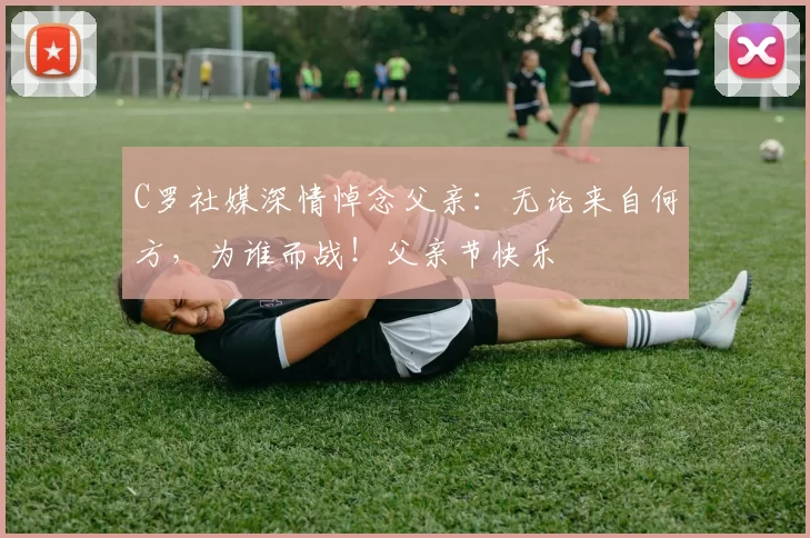 C罗社媒深情悼念父亲:无论来自何方,为谁而战!父亲节快乐️