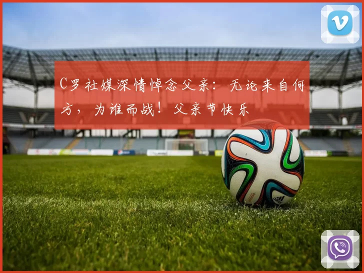 C罗社媒深情悼念父亲：无论来自何方，为谁而战！父亲节快乐️