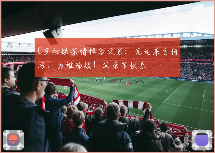 C罗社媒深情悼念父亲：无论来自何方，为谁而战！父亲节快乐️