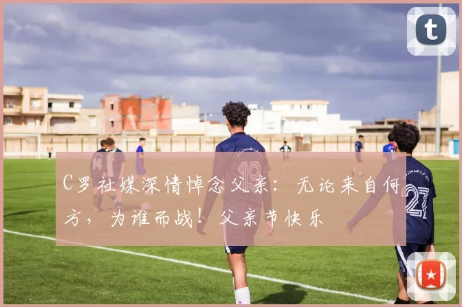 C罗社媒深情悼念父亲：无论来自何方，为谁而战！父亲节快乐️