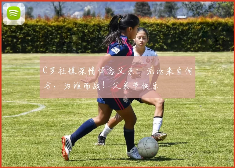 C罗社媒深情悼念父亲：无论来自何方，为谁而战！父亲节快乐️