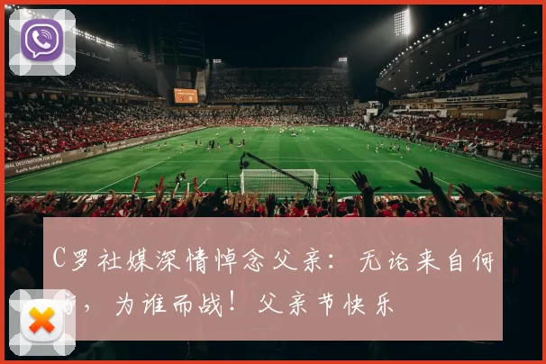 C罗社媒深情悼念父亲：无论来自何方，为谁而战！父亲节快乐️