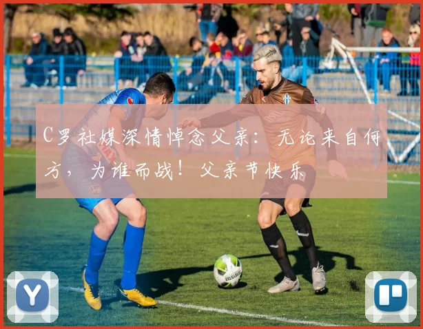 C罗社媒深情悼念父亲:无论来自何方,为谁而战!父亲节快乐️