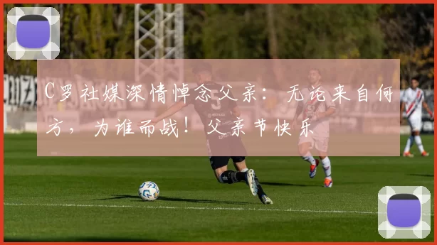 C罗社媒深情悼念父亲：无论来自何方，为谁而战！父亲节快乐️