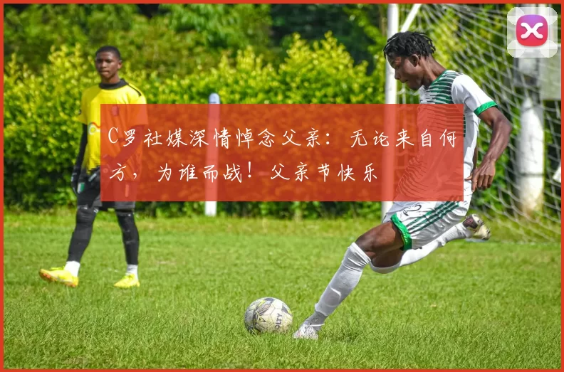 C罗社媒深情悼念父亲:无论来自何方,为谁而战!父亲节快乐️