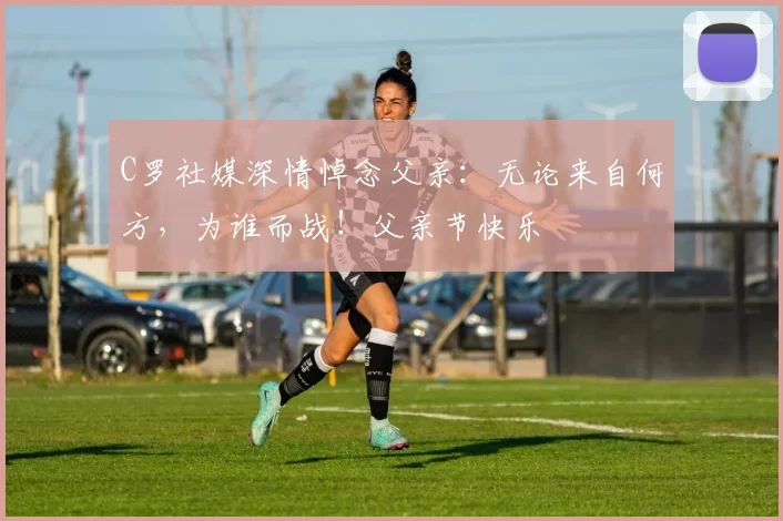 C罗社媒深情悼念父亲:无论来自何方,为谁而战!父亲节快乐️