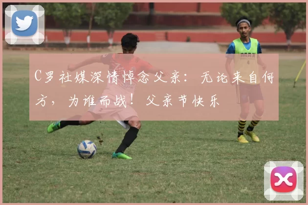 C罗社媒深情悼念父亲：无论来自何方，为谁而战！父亲节快乐️