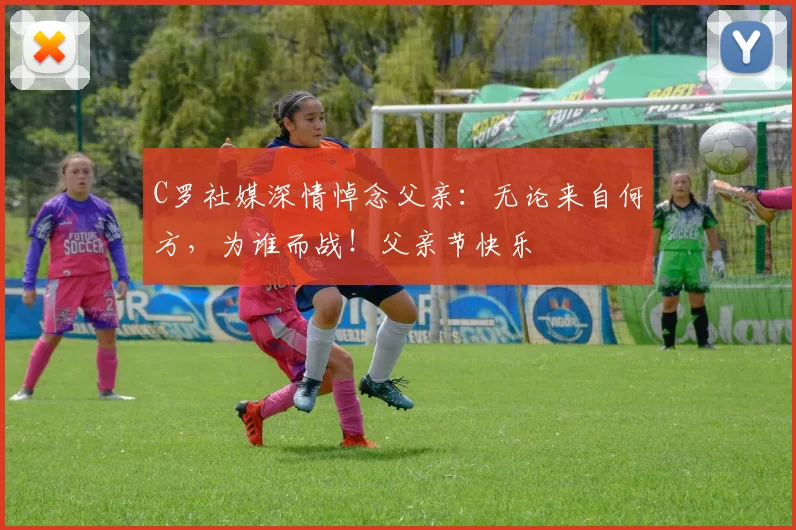 C罗社媒深情悼念父亲：无论来自何方，为谁而战！父亲节快乐️