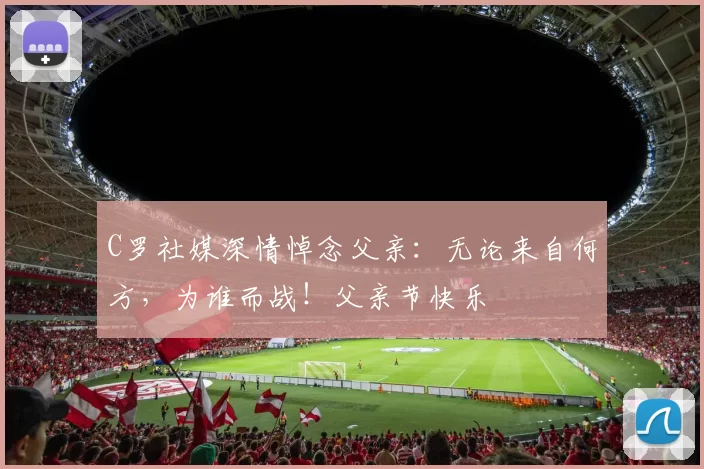 C罗社媒深情悼念父亲：无论来自何方，为谁而战！父亲节快乐️