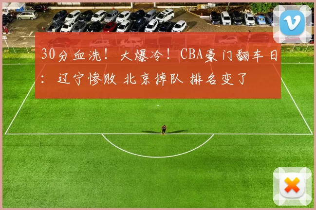 30分血洗！大爆冷！CBA豪门翻车日：辽宁惨败 北京掉队 排名变了