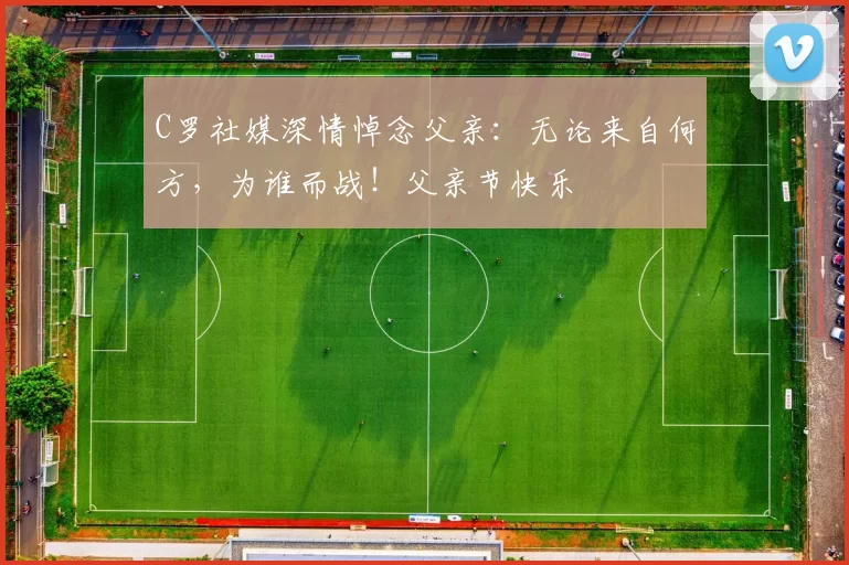 C罗社媒深情悼念父亲：无论来自何方，为谁而战！父亲节快乐️