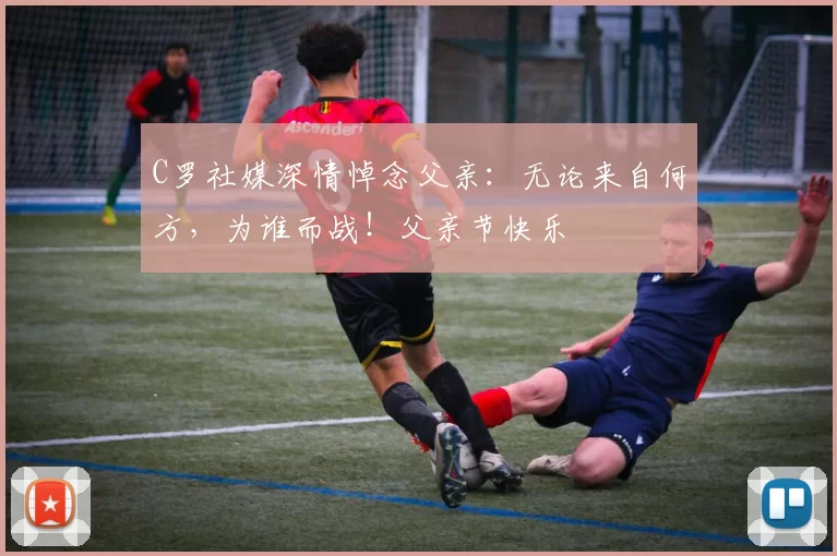 C罗社媒深情悼念父亲:无论来自何方,为谁而战!父亲节快乐️