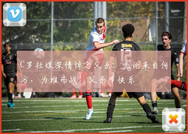 C罗社媒深情悼念父亲：无论来自何方，为谁而战！父亲节快乐️